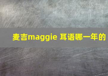 麦吉maggie 耳语哪一年的